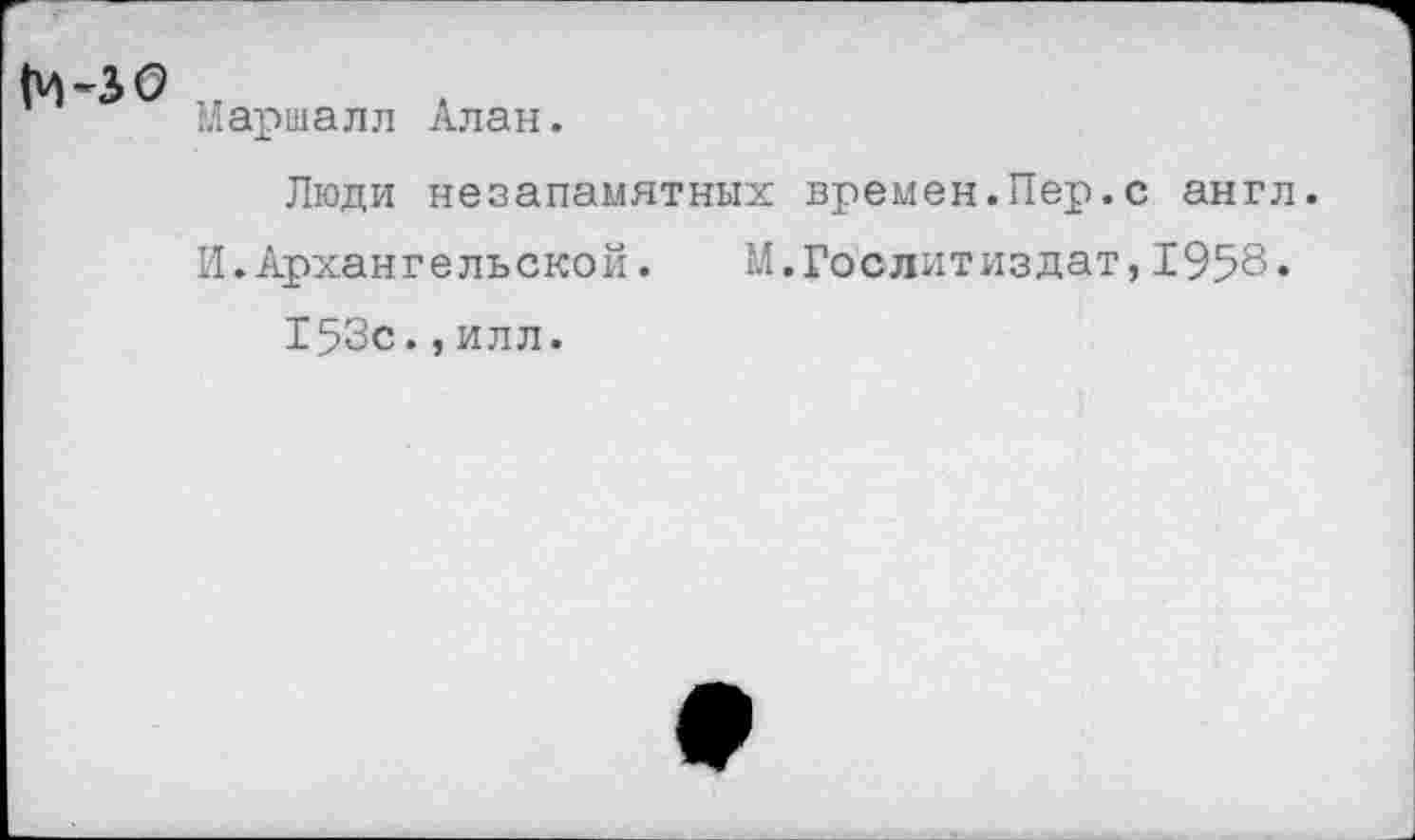 ﻿
Маршалл
Алан.
Люди незапамятных времен.Пер.с англ.
И.Архангельской. М.Гослитиздат,1958.
153с.,илл.